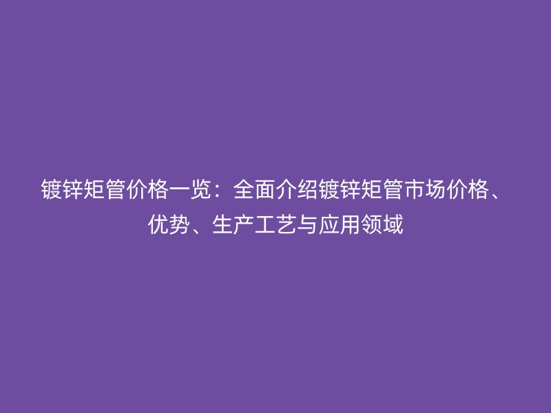 鍍鋅矩管價格一覽：全面介紹鍍鋅矩管市場價格、優(yōu)勢、生產(chǎn)工藝與應(yīng)用領(lǐng)域