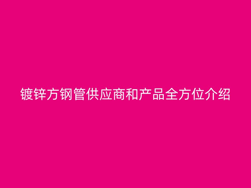 鍍鋅方鋼管供應(yīng)商和產(chǎn)品全方位介紹