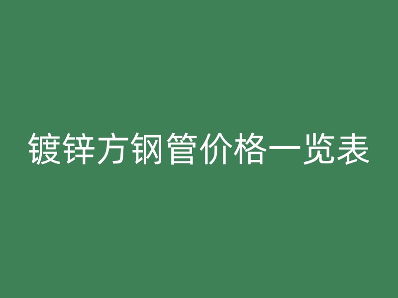 鍍鋅方鋼管價(jià)格一覽表