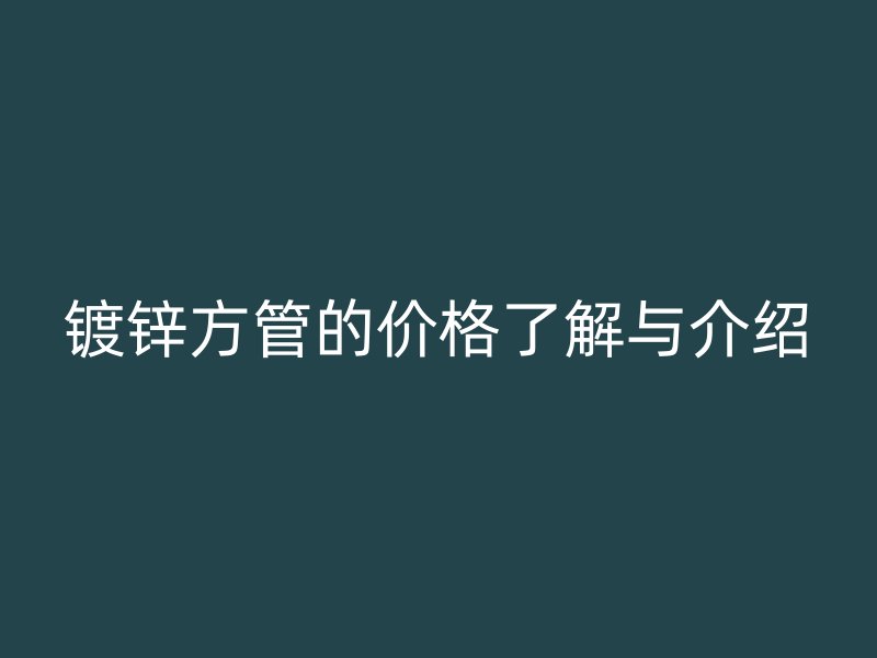 鍍鋅方管的價格了解與介紹