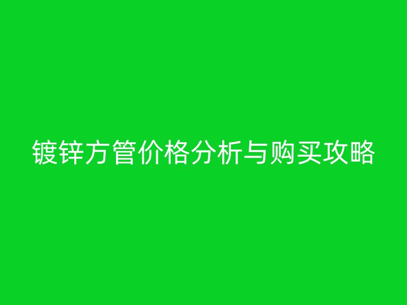 鍍鋅方管價(jià)格分析與購(gòu)買攻略