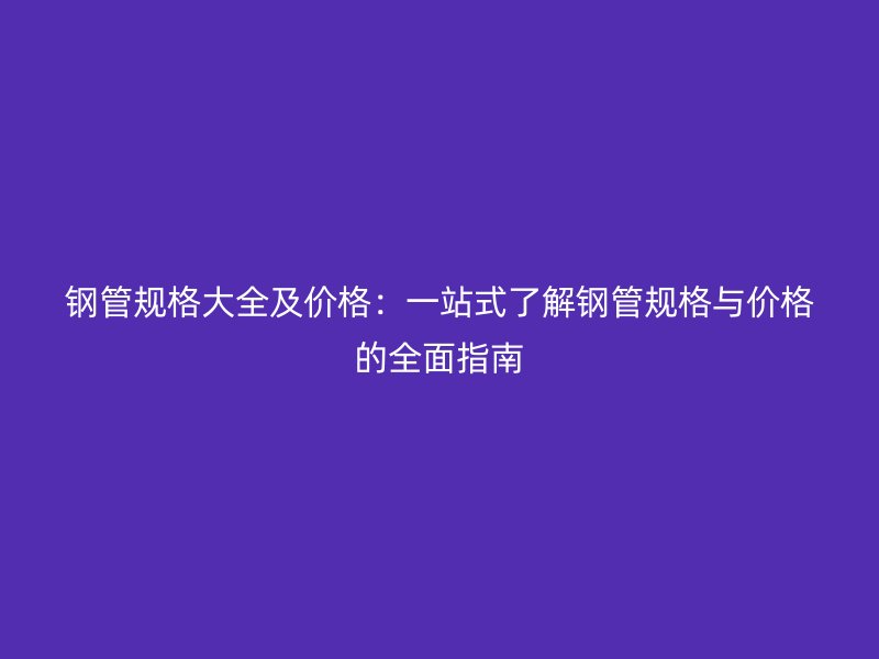 鋼管規(guī)格大全及價(jià)格：一站式了解鋼管規(guī)格與價(jià)格的全面指南