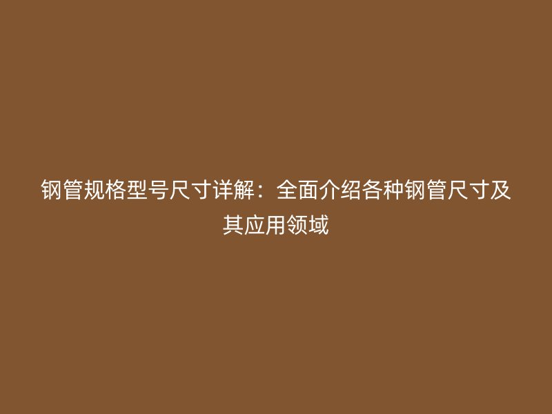鋼管規(guī)格型號(hào)尺寸詳解：全面介紹各種鋼管尺寸及其應(yīng)用領(lǐng)域