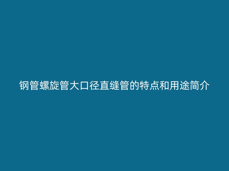 鋼管螺旋管大口徑直縫管的特點和用途簡介