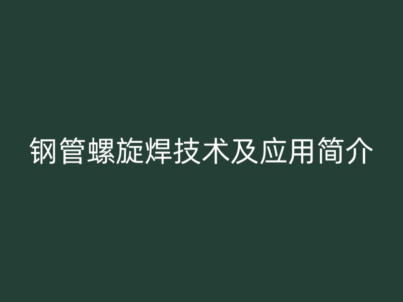 鋼管螺旋焊技術(shù)及應(yīng)用簡介