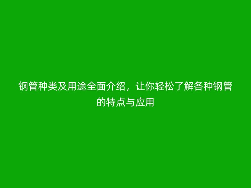 鋼管種類及用途全面介紹，讓你輕松了解各種鋼管的特點與應用