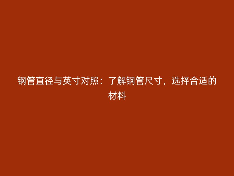 鋼管直徑與英寸對(duì)照：了解鋼管尺寸，選擇合適的材料