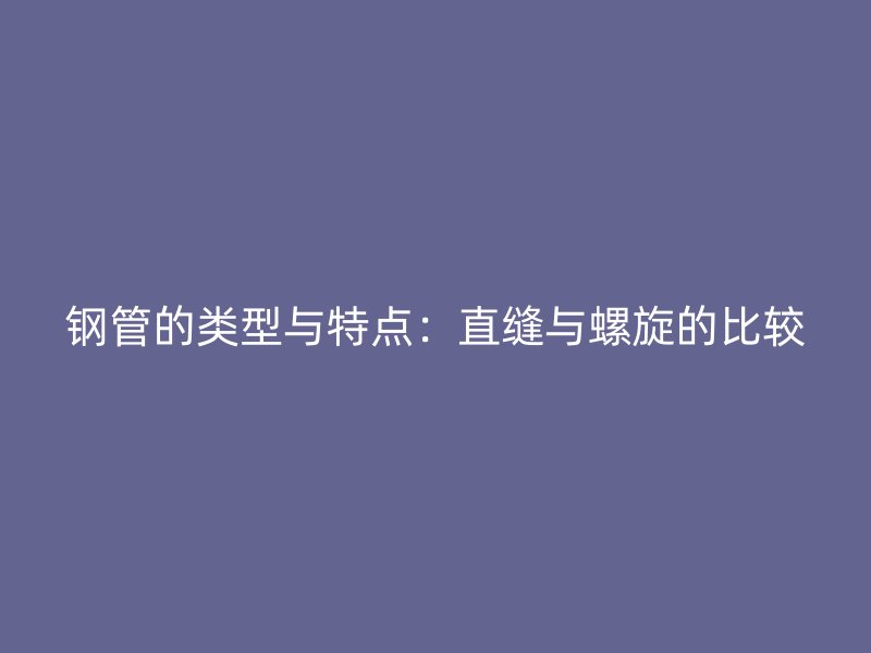 鋼管的類型與特點(diǎn)：直縫與螺旋的比較