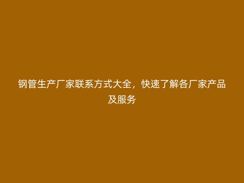 鋼管生產(chǎn)廠家聯(lián)系方式大全，快速了解各廠家產(chǎn)品及服務(wù)