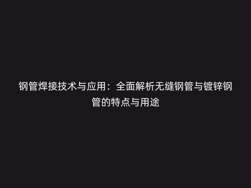 鋼管焊接技術(shù)與應(yīng)用：全面解析無縫鋼管與鍍鋅鋼管的特點與用途
