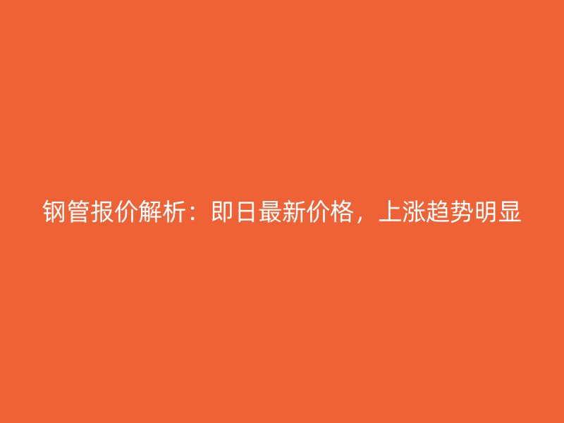 鋼管報(bào)價(jià)解析：即日最新價(jià)格，上漲趨勢(shì)明顯