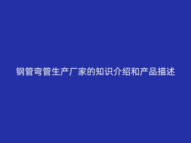 鋼管彎管生產(chǎn)廠家的知識介紹和產(chǎn)品描述