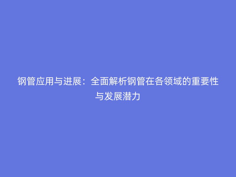 鋼管應(yīng)用與進(jìn)展：全面解析鋼管在各領(lǐng)域的重要性與發(fā)展?jié)摿? title=