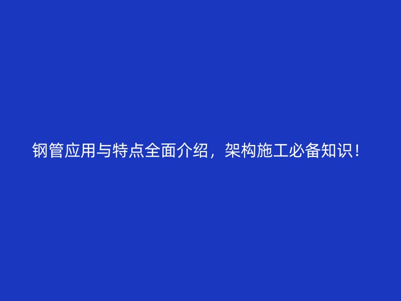 鋼管應(yīng)用與特點全面介紹，架構(gòu)施工必備知識！