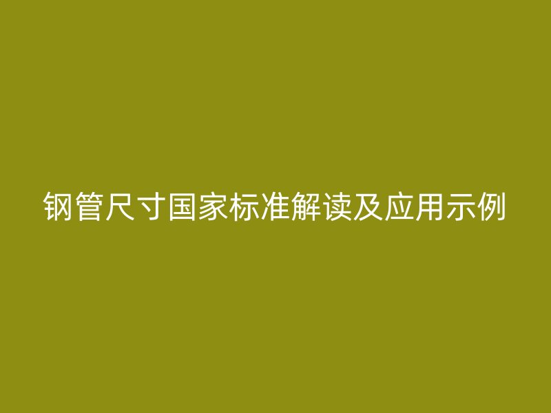 鋼管尺寸國(guó)家標(biāo)準(zhǔn)解讀及應(yīng)用示例