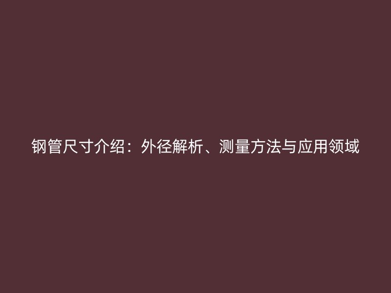 鋼管尺寸介紹：外徑解析、測量方法與應用領域