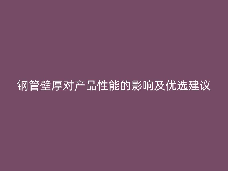 鋼管壁厚對產(chǎn)品性能的影響及優(yōu)選建議