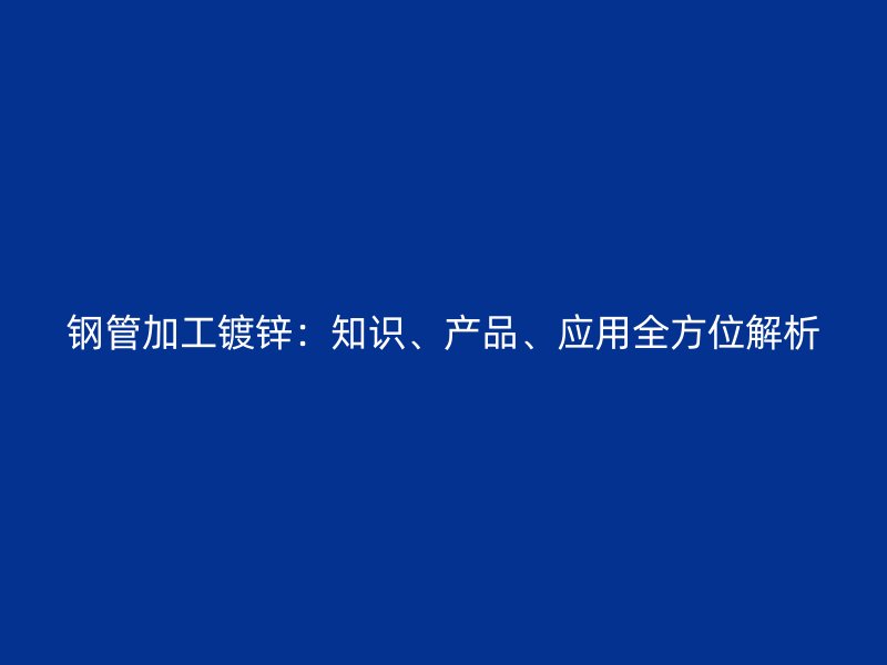 鋼管加工鍍鋅：知識(shí)、產(chǎn)品、應(yīng)用全方位解析