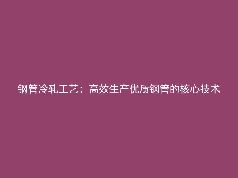 鋼管冷軋工藝：高效生產(chǎn)優(yōu)質(zhì)鋼管的核心技術(shù)