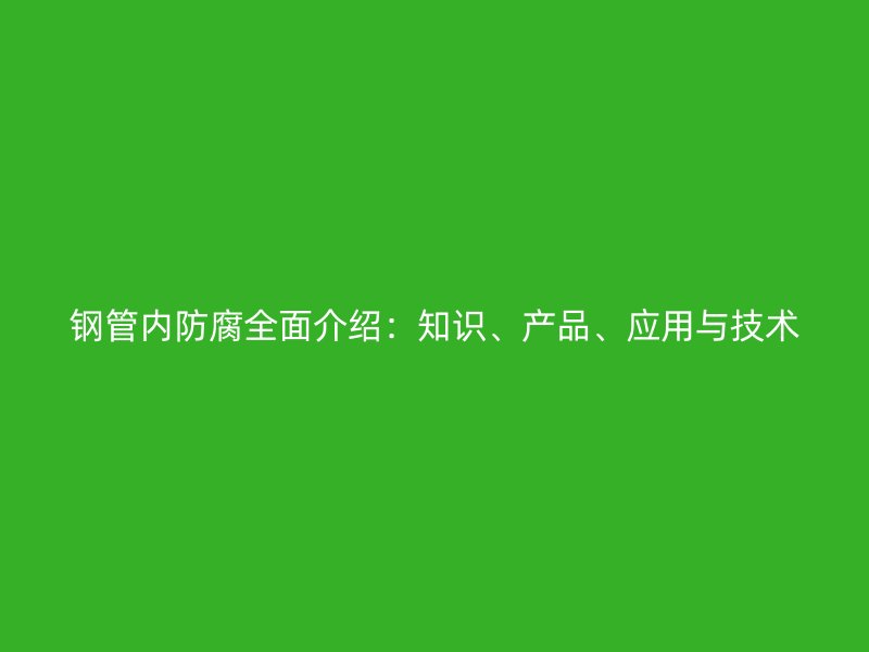 鋼管內(nèi)防腐全面介紹：知識(shí)、產(chǎn)品、應(yīng)用與技術(shù)