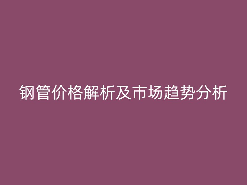 鋼管價(jià)格解析及市場(chǎng)趨勢(shì)分析