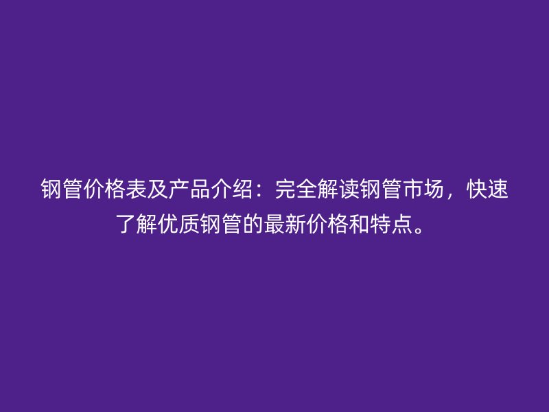 鋼管價格表及產(chǎn)品介紹：完全解讀鋼管市場，快速了解優(yōu)質(zhì)鋼管的最新價格和特點。