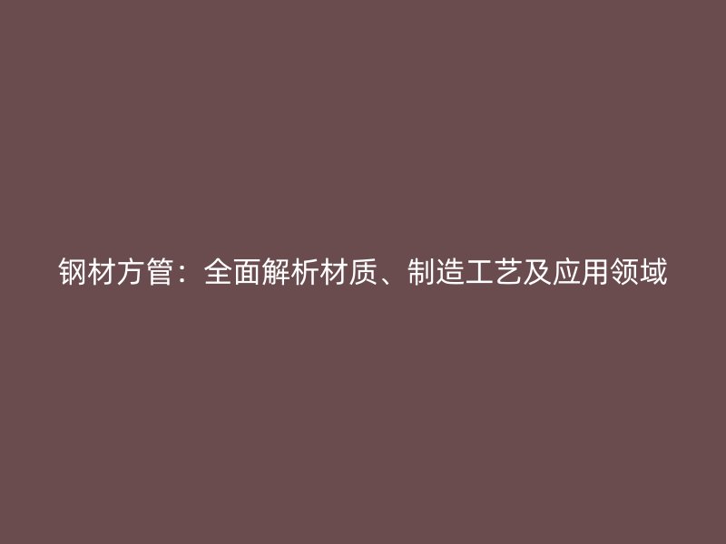 鋼材方管：全面解析材質(zhì)、制造工藝及應用領(lǐng)域