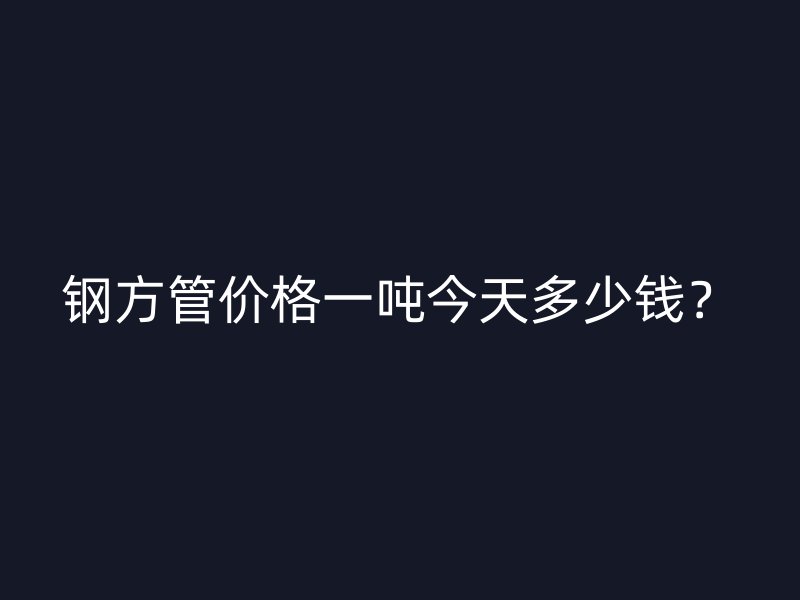 鋼方管價格一噸今天多少錢？
