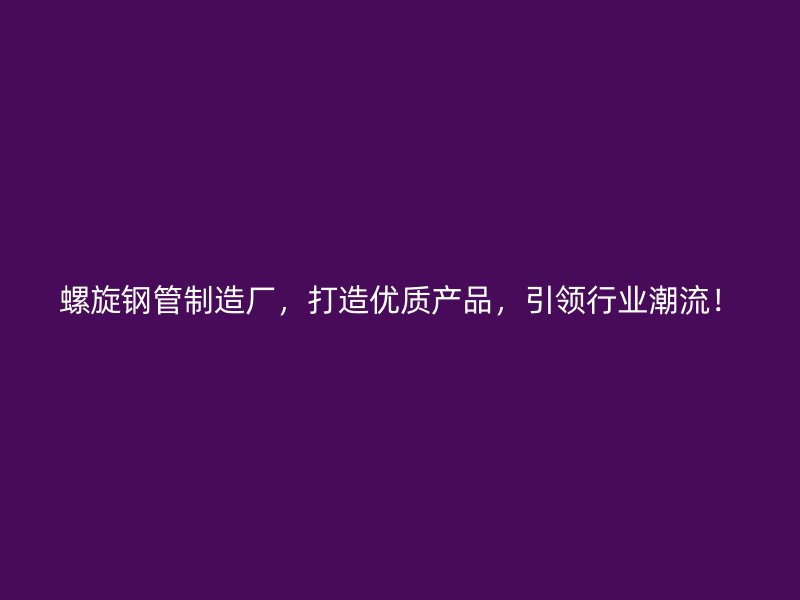 螺旋鋼管制造廠，打造優(yōu)質(zhì)產(chǎn)品，引領(lǐng)行業(yè)潮流！