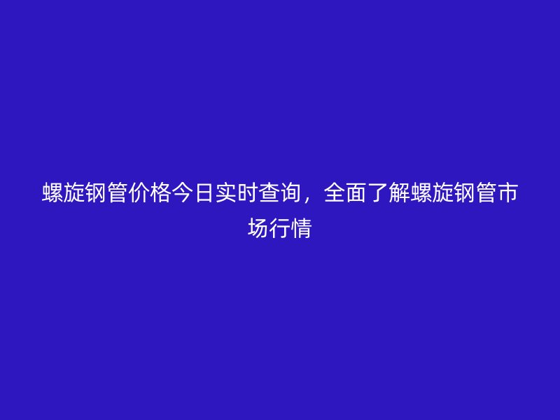 螺旋鋼管價(jià)格今日實(shí)時(shí)查詢，全面了解螺旋鋼管市場行情