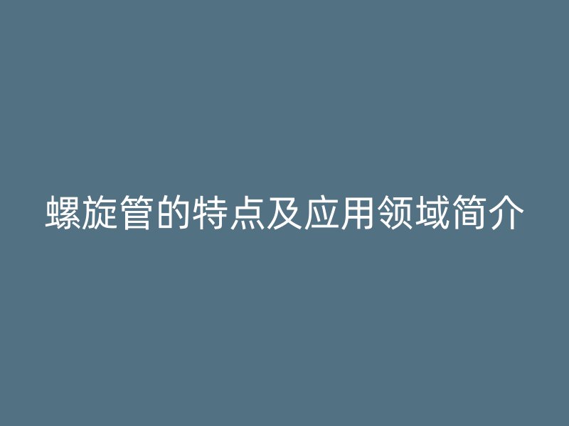 螺旋管的特點及應(yīng)用領(lǐng)域簡介