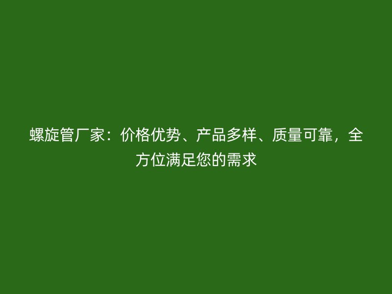 螺旋管廠家：價格優(yōu)勢、產(chǎn)品多樣、質(zhì)量可靠，全方位滿足您的需求