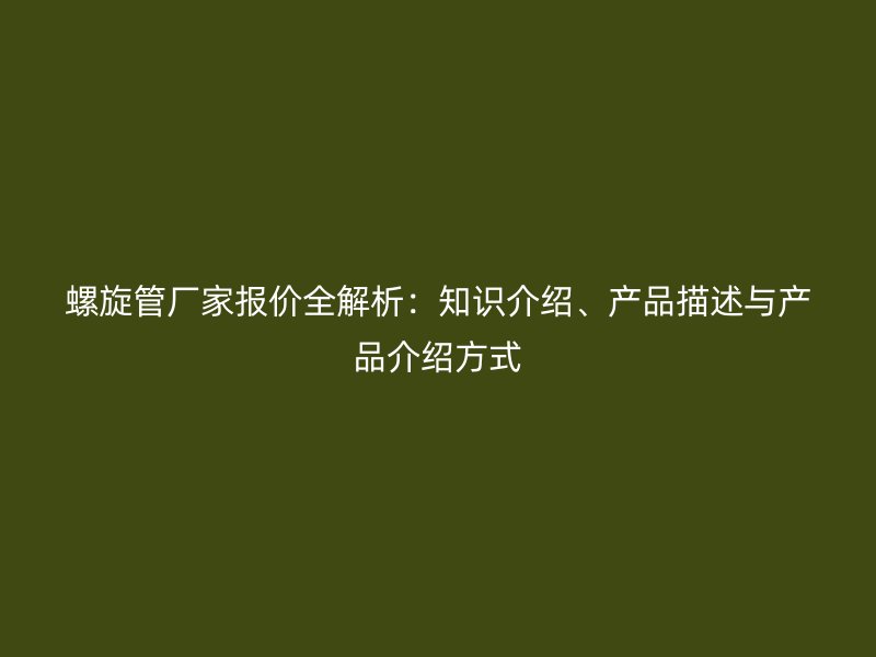 螺旋管廠家報(bào)價(jià)全解析：知識介紹、產(chǎn)品描述與產(chǎn)品介紹方式