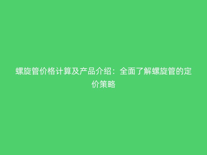 螺旋管價格計算及產(chǎn)品介紹：全面了解螺旋管的定價策略