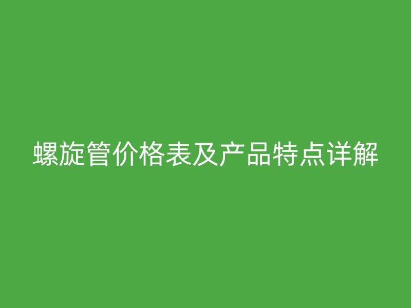 螺旋管價格表及產(chǎn)品特點詳解