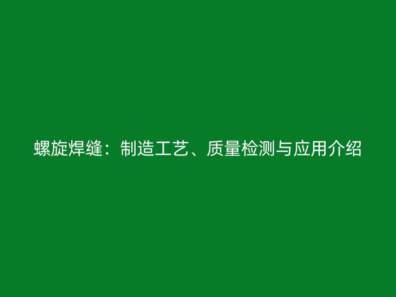 螺旋焊縫：制造工藝、質(zhì)量檢測與應(yīng)用介紹