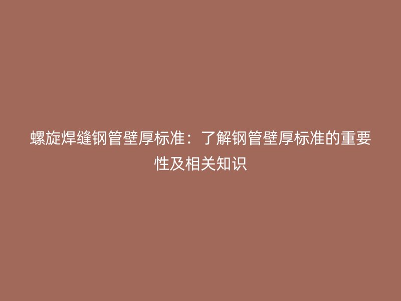 螺旋焊縫鋼管壁厚標(biāo)準(zhǔn)：了解鋼管壁厚標(biāo)準(zhǔn)的重要性及相關(guān)知識(shí)