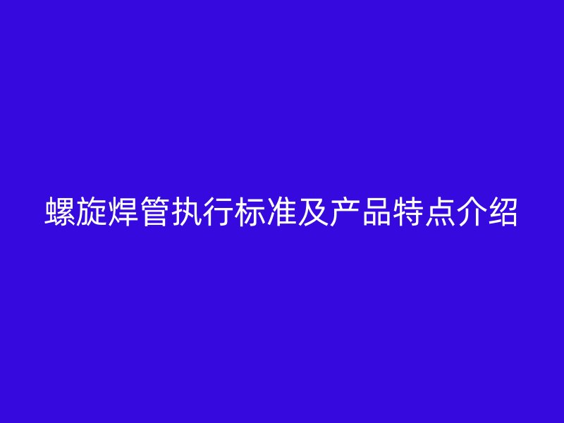 螺旋焊管執(zhí)行標準及產(chǎn)品特點介紹