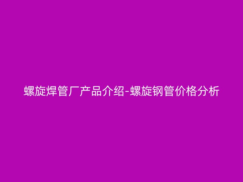 螺旋焊管廠產(chǎn)品介紹-螺旋鋼管價(jià)格分析