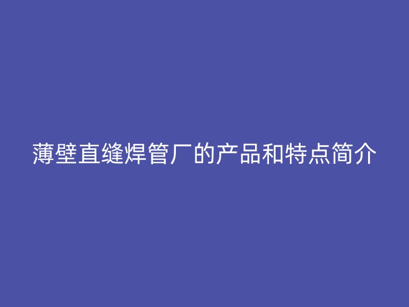 薄壁直縫焊管廠的產(chǎn)品和特點(diǎn)簡(jiǎn)介