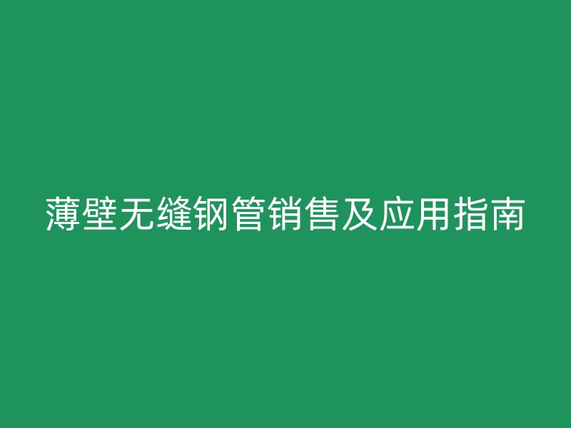 薄壁無(wú)縫鋼管銷(xiāo)售及應(yīng)用指南