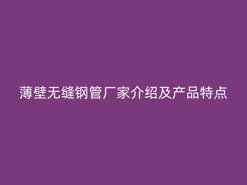 薄壁無縫鋼管廠家介紹及產(chǎn)品特點