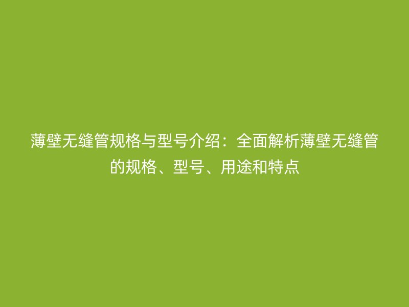 薄壁無(wú)縫管規(guī)格與型號(hào)介紹：全面解析薄壁無(wú)縫管的規(guī)格、型號(hào)、用途和特點(diǎn)