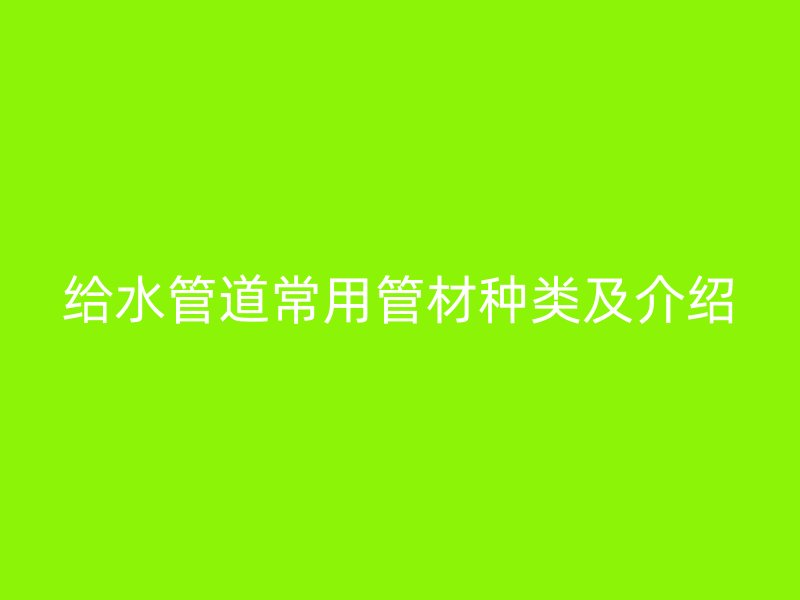 給水管道常用管材種類(lèi)及介紹