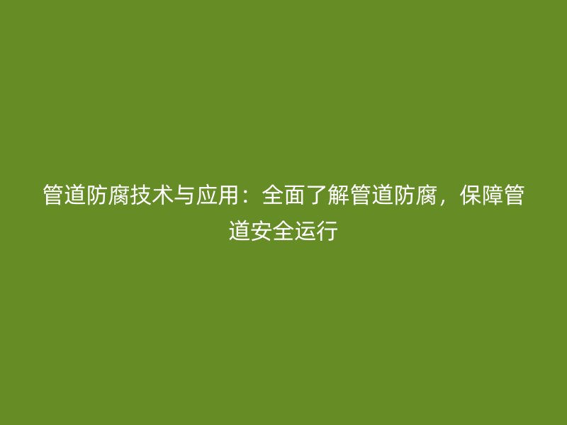 管道防腐技術與應用：全面了解管道防腐，保障管道安全運行