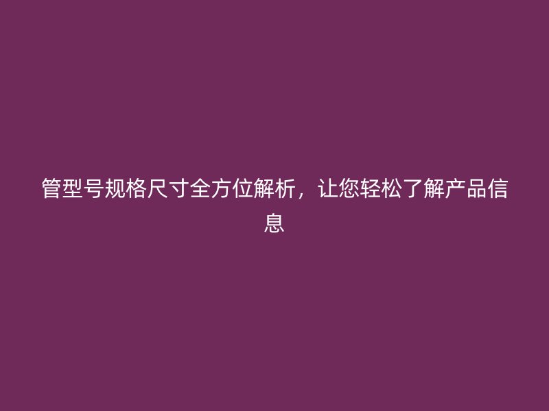 管型號(hào)規(guī)格尺寸全方位解析，讓您輕松了解產(chǎn)品信息
