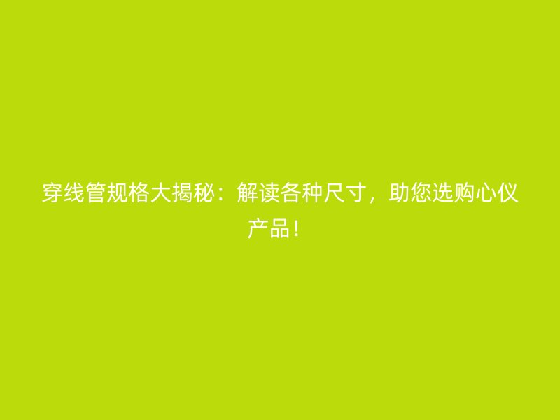 穿線管規(guī)格大揭秘：解讀各種尺寸，助您選購(gòu)心儀產(chǎn)品！