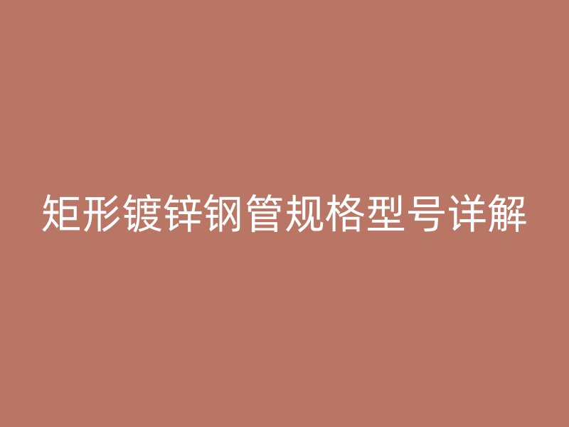 矩形鍍鋅鋼管規(guī)格型號(hào)詳解