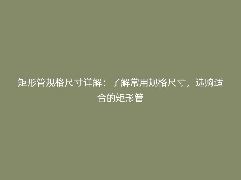 矩形管規(guī)格尺寸詳解：了解常用規(guī)格尺寸，選購適合的矩形管