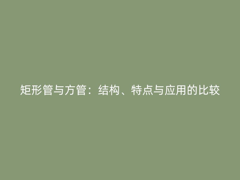 矩形管與方管：結(jié)構(gòu)、特點(diǎn)與應(yīng)用的比較